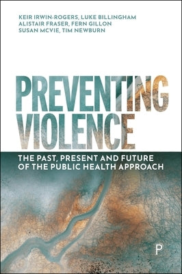 Preventing Violence: The Past, Present and Future of the Public Health Approach by Irwin-Rogers, Keir