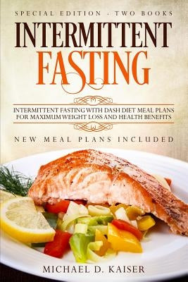 Intermittent Fasting: Special Edition - Two Books - Intermittent Fasting with Dash Diet Meal Plans for Maximum Weight Loss and Health Benefi by Kaiser, Michael D.