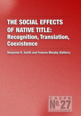 The Social Effects of Native Title: Recognition, Translation, Coexistence by Smith, Benjamin R.