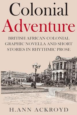Colonial Adventure & Other Stories: Graphic Novella and Short Stories in Rhythmic Prose by Ackroyd, H. Ann
