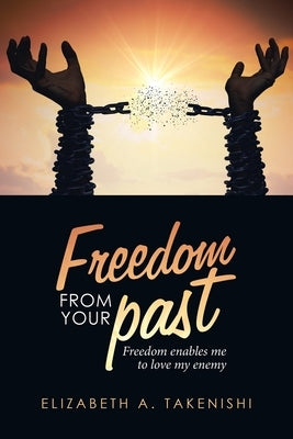 Freedom from Your Past: Freedom Enables Me to Love My Enemy by Takenishi, Elizabeth a.