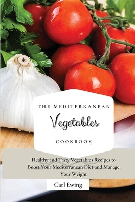 The Mediterranean Vegetables Cookbook: Healthy and Tasty Vegetables Recipes to Boost Your Mediterranean Diet and Manage Your Weight by Ewing, Carl