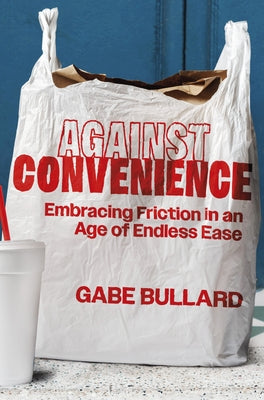 Against Convenience: Embracing Friction in an Age of Endless Ease by Bullard, Gabe