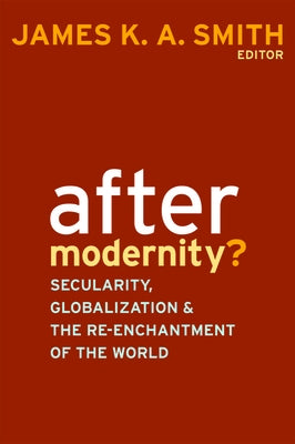 After Modernity?: Secularity, Globalization, and the Reenchantment of the World by Smith, James K. a.