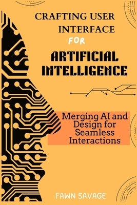 Crafting User Interfaces for Artificial Intelligence: Merging AI and Design for Seamless Interactions by Savage, Fawn