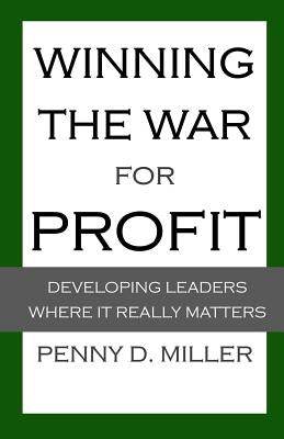 Winning the War for Profit: Developing Leaders Where It Really Matters by Miller, Penny D.
