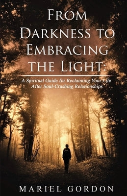 From Darkness to Embracing the Light: A Spiritual Guide for Reclaiming Your Life After Soul-Crushing Relationships by Gordon, Mariel