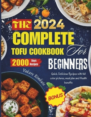 The complete 2024 Tofu cookbook for beginners: Quick Delicious Recipes with full color pictures, meal plan and Health benefits by Rimkute, Vakare