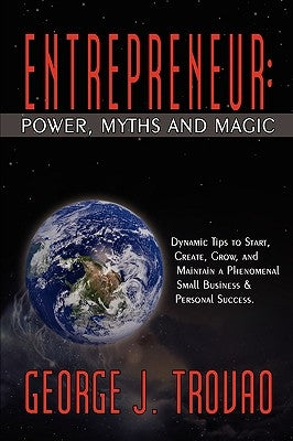Entrepreneur: Power, Myths and Magic: Dynamic Tips to Start, Create, Grow, and Maintain a Phenomenal Small Business & Personal Success. by Trovao, George J.