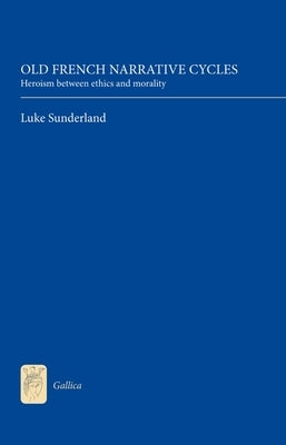 Old French Narrative Cycles: Heroism Between Ethics and Morality by Sunderland, Luke