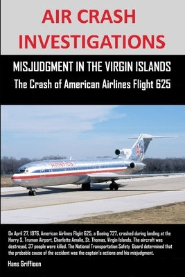 AIR CRASH INVESTIGATIONS, MISJUDGMENT IN THE VIRGIN ISLANDS The Crash of American Airlines Flight 625 by Griffioen, Hans