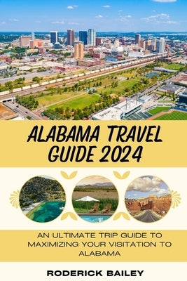 Alabama Travel Guide 2024: An Ultimate Trip Guide to Maximizing Your Visitation to Alabama by Bailey, Roderick
