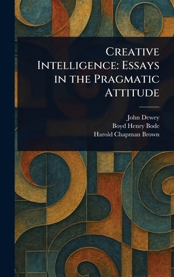 Creative Intelligence: Essays in the Pragmatic Attitude by Dewey, John