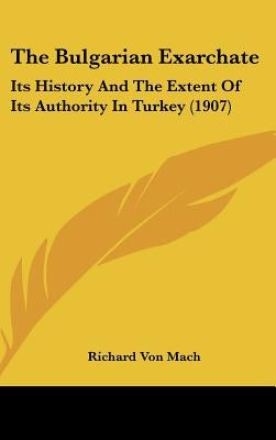 The Bulgarian Exarchate: Its History And The Extent Of Its Authority In Turkey (1907) by Mach, Richard Von