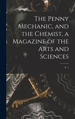 The Penny Mechanic, and the Chemist, a Magazine of the Arts and Sciences; v. 1 by Anonymous