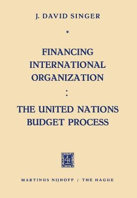 Financing International Organization: The United Nations Budget Process by Singer, J. David