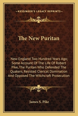 The New Puritan: New England Two Hundred Years Ago; Some Account Of The Life Of Robert Pike, The Puritan Who Defended The Quakers, Resi by Pike, James S.