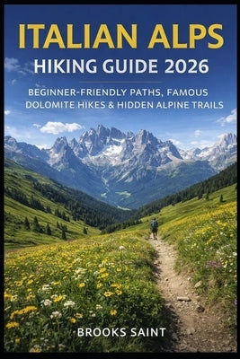 Italian Alps Hiking Guide 2026: Beginner-Friendly Paths, Famous Dolomite Hikes & Hidden Alpine Trails by Saint, Brooks