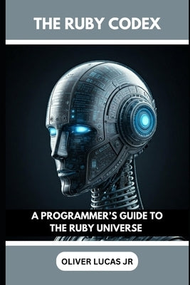 The Ruby Codex: A Programmer's Guide To The Ruby Universe by Lucas, Oliver, Jr.