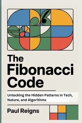 The Fibonacci Code: Unlocking the Hidden Patterns in Tech, Nature, and Algorithms by Reigns, Paul