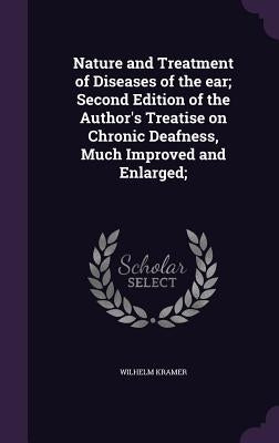 Nature and Treatment of Diseases of the ear; Second Edition of the Author's Treatise on Chronic Deafness, Much Improved and Enlarged; by Kramer, Wilhelm