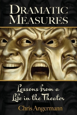 Dramatic Measures: Lessons from a Life in the Theater by Angermann, Chris