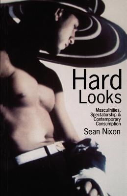 Hard Looks: Masculinities, Spectatorship & Contemporary Consumption by Nixon, Sean