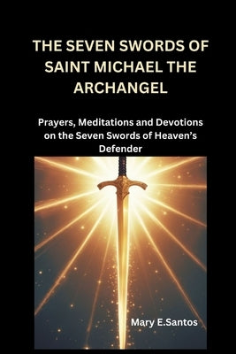 The Seven Swords of Saint Michael the Archangel: Prayers, Meditations and Devotions on the Seven Swords of Heaven's Defender by E. Santos, Mary
