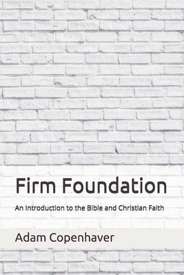 Firm Foundation: An Introduction to the Bible and Christian Faith by Copenhaver, Adam