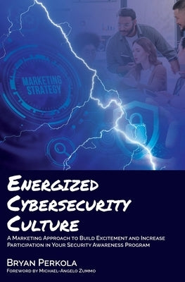 Energized Cybersecurity Culture: A Marketing Approach to Build Excitement and Increase Participation in Your Security Awareness Program by Perkola, Bryan