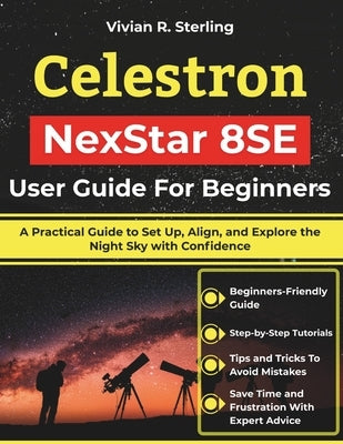 Celestron NexStar 8SE User Guide For Beginners: A Practical Guide to Set Up, Align, and Explore the Night Sky with Confidence by Sterling, Vivian R.