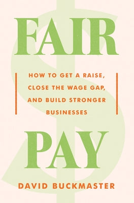 Fair Pay: How to Get a Raise, Close the Wage Gap, and Build Stronger Businesses by Buckmaster, David