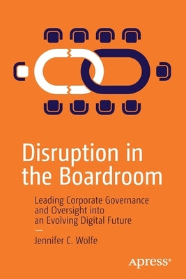 Disruption in the Boardroom: Leading Corporate Governance and Oversight Into an Evolving Digital Future by Wolfe, Jennifer C.