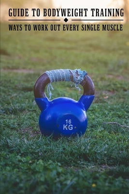 Guide To Bodyweight Training: Ways To Work Out Every Single Muscle: Workout Book by Figgins, Claudie