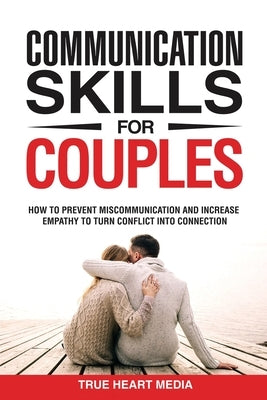 Communication Skills for Couples: How to Prevent Miscommunication and Increase Empathy to Turn Conflict into Connection & Deepen Intimacy by True Heart Media