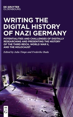 Writing the Digital History of Nazi Germany: Potentialities and Challenges of Digitally Researching and Presenting the History of the Third Reich, Wor by Timpe, Julia