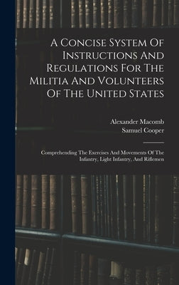 A Concise System Of Instructions And Regulations For The Militia And Volunteers Of The United States: Comprehending The Exercises And Movements Of The by Cooper, Samuel