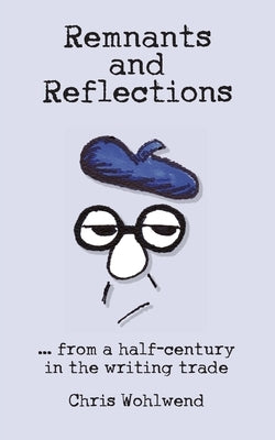 Remnants and Reflections: ...from a half-century in the writing trade by Wohlwend, Chris
