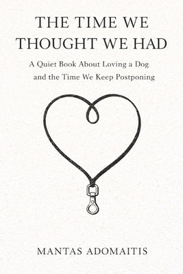 The Time We Thought We Had: A Quiet Book About Loving a Dog and the Time We Keep Postponing by Adomaitis, Mantas