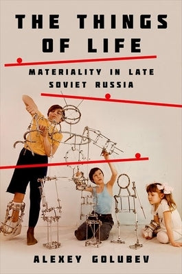 Things of Life: Materiality in Late Soviet Russia by Golubev, Alexey