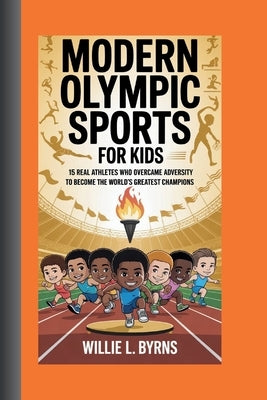 Modern Olympic Sports Stories for Kids: 15 Real Athletes Who Overcame Adversity To Become The World's Greatest Champions by L. Byrns, Willie