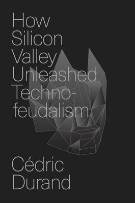 How Silicon Valley Unleashed Techno-Feudalism: The Making of the Digital Economy by Durand, C?dric