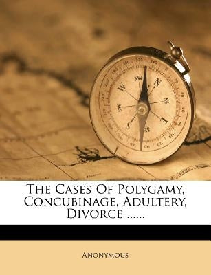 The Cases of Polygamy, Concubinage, Adultery, Divorce ...... by Anonymous