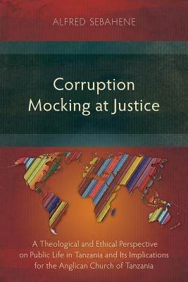 Corruption Mocking at Justice: A Theological and Ethical Perspective on Public Life in Tanzania and Its Implications for the Anglican Church of Tanza by Sebahene, Alfred
