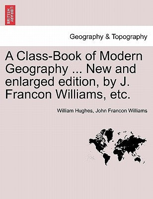 A Class-Book of Modern Geography ... New and Enlarged Edition, by J. Francon Williams, Etc. by Hughes, William