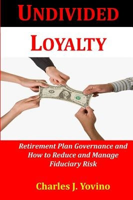 Undivided Loyalty: Retirement Plan Governance and How to Reduce and Manage Fiduciary Risk by Yovino, Charles J.