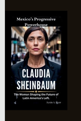 Claudia Sheinbaum: Mexico's Progressive Powerhouse-The Woman Shaping the Future of Latin America's Left. by Starr, Kevin A.