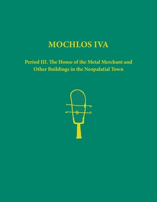 Mochlos Iva: Period III. the House of the Metal Merchant and Other Buildings in the Neopalatial Town by Soles, Jeffrey S.