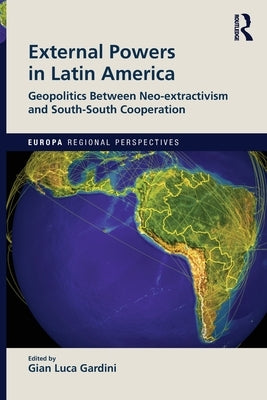 External Powers in Latin America: Geopolitics between Neo-extractivism and South-South Cooperation by Gardini, Gian Luca