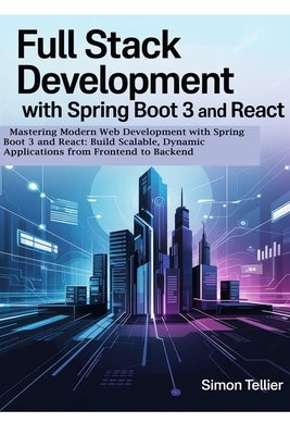 Full Stack Development With Spring Boot 3 And React: Mastering Modern Web Development with Spring Boot 3 and React: Build Scalable, Dynamic Applicatio by Tellier, Simon